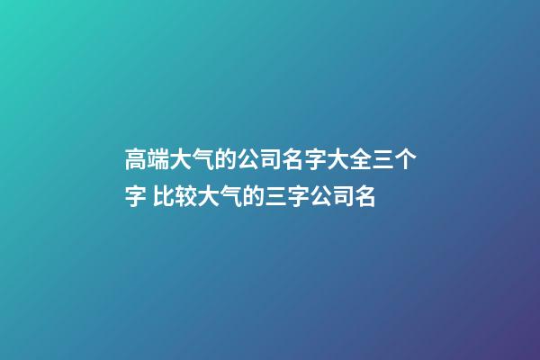 高端大气的公司名字大全三个字 比较大气的三字公司名-第1张-公司起名-玄机派